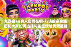 九游会ag真人官网在哪-八谈的亲身经历和大家如何选择与各宏观趋势紧密相关的九游会ag真人官网的新位置-九游会ag真人官网在哪