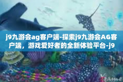 j9九游会ag客户端-探索j9九游会AG客户端，游戏爱好者的全新体验平台-j9九游会ag客户端