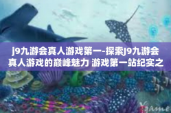 j9九游会真人游戏第一-探索J9九游会真人游戏的巅峰魅力 游戏第一站纪实之旅-j9九游会真人游戏第一