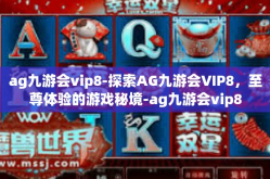ag九游会vip8-探索AG九游会VIP8，至尊体验的游戏秘境-ag九游会vip8