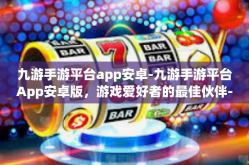 九游手游平台app安卓-九游手游平台App安卓版，游戏爱好者的最佳伙伴-九游手游平台app安卓