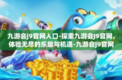 九游会j9官网入口-探索九游会J9官网，体验无尽的乐趣与机遇-九游会j9官网入口