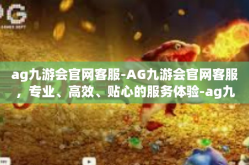 ag九游会官网客服-AG九游会官网客服，专业、高效、贴心的服务体验-ag九游会官网客服