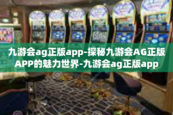 九游会ag正版app-探秘九游会AG正版APP的魅力世界-九游会ag正版app