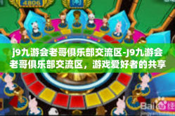 j9九游会老哥俱乐部交流区-J9九游会老哥俱乐部交流区，游戏爱好者的共享乐园-j9九游会老哥俱乐部交流区