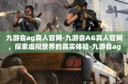 九游会ag真人官网-九游会AG真人官网，探索虚拟世界的真实体验-九游会ag真人官网