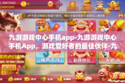 九游游戏中心手机app-九游游戏中心手机App，游戏爱好者的最佳伙伴-九游游戏中心手机app