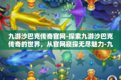 九游沙巴克传奇官网-探索九游沙巴克传奇的世界，从官网窥探无尽魅力-九游沙巴克传奇官网
