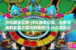 j9九游会公司-j9九游会公司，业界领袖的发展之道与创智前行-j9九游会公司