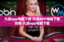 九游app电脑下载-九游APP电脑下载攻略-九游app电脑下载