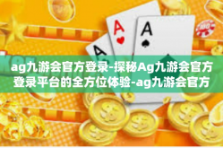 ag九游会官方登录-探秘Ag九游会官方登录平台的全方位体验-ag九游会官方登录