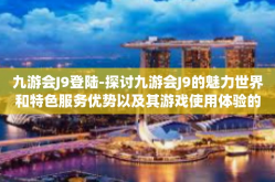 九游会J9登陆-探讨九游会J9的魅力世界和特色服务优势以及其游戏使用体验的深度登潮分析。关键词是，九游会J9登陆-九游会J9登陆