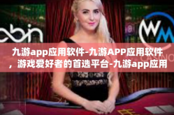 九游app应用软件-九游APP应用软件，游戏爱好者的首选平台-九游app应用软件