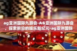 ag亚洲国际九游会-AG亚洲国际九游会，探索前沿的娱乐新纪元-ag亚洲国际九游会