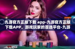 九游官方正版下载 app-九游官方正版下载APP，游戏玩家的首选平台-九游官方正版下载 app