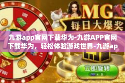 九游app官网下载华为-九游APP官网下载华为，轻松体验游戏世界-九游app官网下载华为