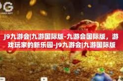 J9九游会|九游国际版-九游会国际版，游戏玩家的新乐园-J9九游会|九游国际版