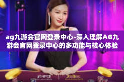ag九游会官网登录中心-深入理解AG九游会官网登录中心的多功能与核心体验-ag九游会官网登录中心