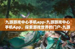 九游游戏中心手机app-九游游戏中心手机App，探索游戏世界的门户-九游游戏中心手机app