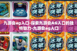 九游会ag入口-探索九游会AG入口的独特魅力-九游会ag入口