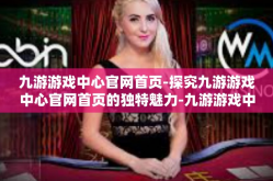 九游游戏中心官网首页-探究九游游戏中心官网首页的独特魅力-九游游戏中心官网首页