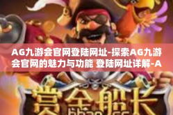 AG九游会官网登陆网址-探索AG九游会官网的魅力与功能 登陆网址详解-AG九游会官网登陆网址