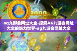 ag九游会网址大全-探索AG九游会网址大全的魅力世界-ag九游会网址大全