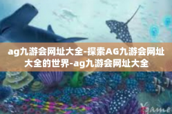 ag九游会网址大全-探索AG九游会网址大全的世界-ag九游会网址大全