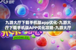 九游大厅下载手机版app优化-九游大厅下载手机版APP优化攻略-九游大厅下载手机版app优化