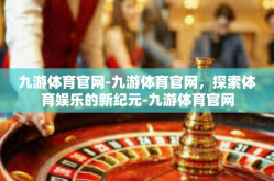 九游体育官网-九游体育官网，探索体育娱乐的新纪元-九游体育官网