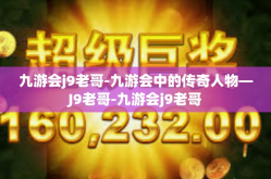九游会j9老哥-九游会中的传奇人物—J9老哥-九游会j9老哥