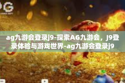 ag九游会登录j9-探索AG九游会，J9登录体验与游戏世界-ag九游会登录j9