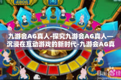 九游会AG真人-探究九游会AG真人—沉浸在互动游戏的新时代-九游会AG真人