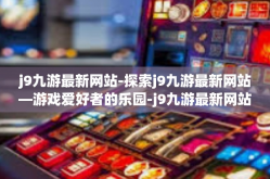 j9九游最新网站-探索j9九游最新网站—游戏爱好者的乐园-j9九游最新网站