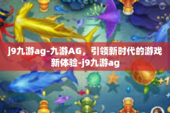 j9九游ag-九游AG，引领新时代的游戏新体验-j9九游ag