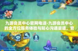 九游会员中心官网电话-九游会员中心的全方位服务体验与贴心沟通渠道，官网电话一览-九游会员中心官网电话