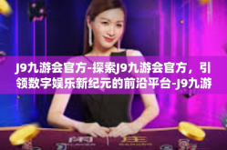 J9九游会官方-探索J9九游会官方，引领数字娱乐新纪元的前沿平台-J9九游会官方