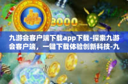 九游会客户端下载app下载-探索九游会客户端，一键下载体验创新科技-九游会客户端下载app下载