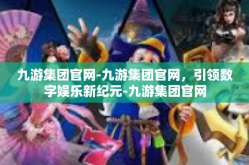 九游集团官网-九游集团官网，引领数字娱乐新纪元-九游集团官网