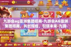 九游会ag亚洲集团招商-九游会AG亚洲集团招商，共创辉煌，引领未来-九游会ag亚洲集团招商