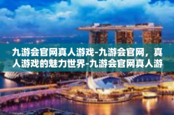 九游会官网真人游戏-九游会官网，真人游戏的魅力世界-九游会官网真人游戏