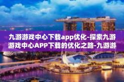 九游游戏中心下载app优化-探索九游游戏中心APP下载的优化之路-九游游戏中心下载app优化