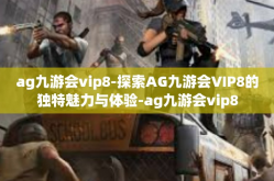ag九游会vip8-探索AG九游会VIP8的独特魅力与体验-ag九游会vip8