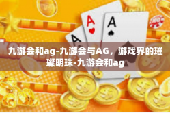 九游会和ag-九游会与AG，游戏界的璀璨明珠-九游会和ag