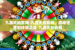 九游天劫官网-九游天劫官网，游戏世界的终极之境-九游天劫官网