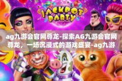 ag九游会官网尊龙-探索AG九游会官网尊龙，一场沉浸式的游戏盛宴-ag九游会官网尊龙