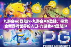 九游会ag登陆j9-九游会AG登陆，探索全新游戏世界的入口-九游会ag登陆j9