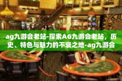 ag九游会老站-探索AG九游会老站，历史、特色与魅力的不衰之地-ag九游会老站