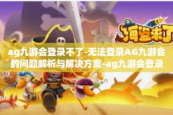 ag九游会登录不了-无法登录AG九游会的问题解析与解决方案-ag九游会登录不了