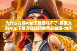为什么九游app下载游戏不了-探索九游App下载游戏障碍的背后原因-为什么九游app下载游戏不了